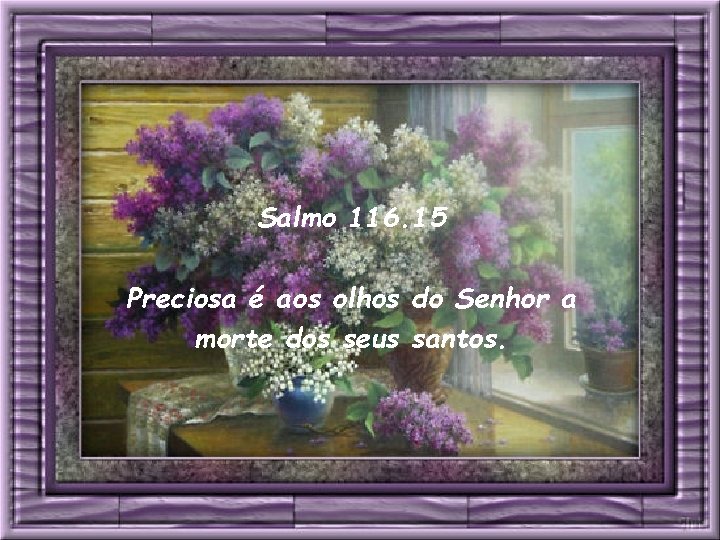 Salmo 116. 15 Preciosa é aos olhos do Senhor a morte dos seus santos.