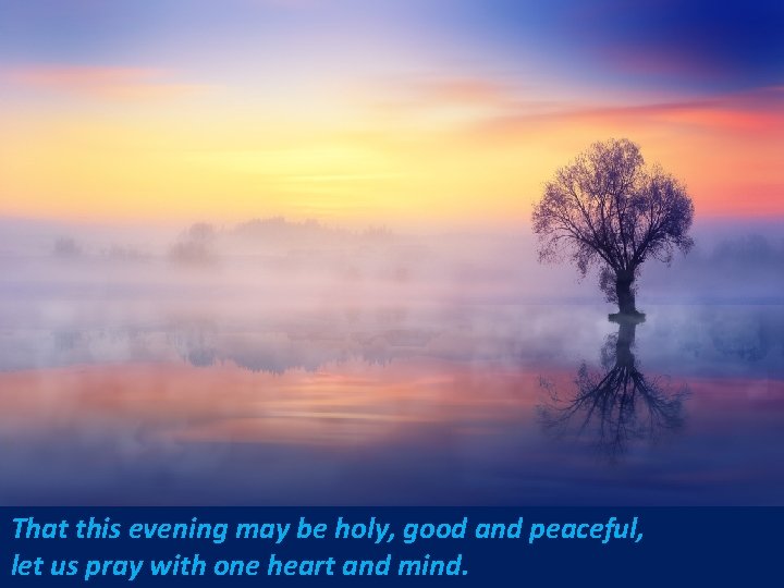 That this evening may be holy, good and peaceful, let us pray with one