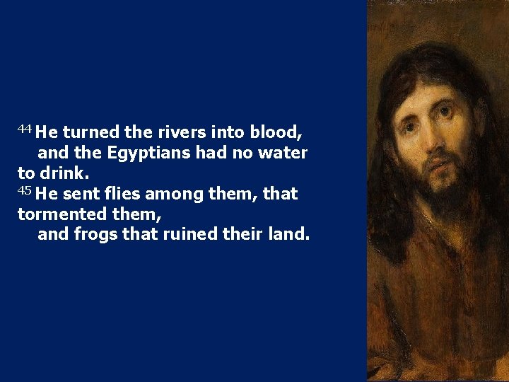 44 He turned the rivers into blood, and the Egyptians had no water to