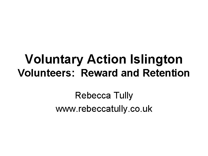 Voluntary Action Islington Volunteers: Reward and Retention Rebecca Tully www. rebeccatully. co. uk 