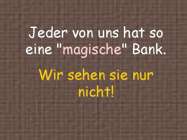 Jeder von uns hat so eine "magische" Bank. Wir sehen sie nur nicht! 