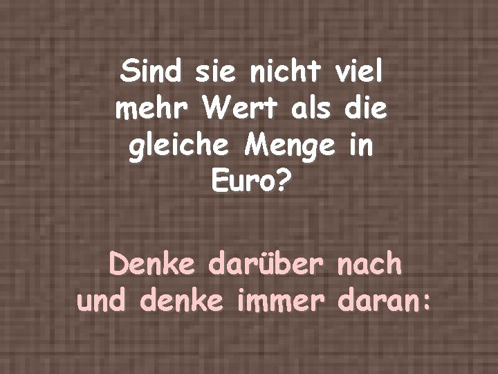 Sind sie nicht viel mehr Wert als die gleiche Menge in Euro? Denke darüber