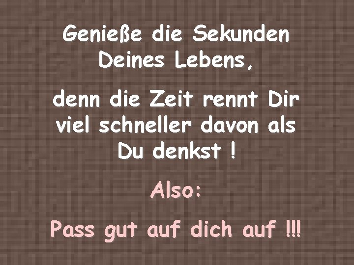 Genieße die Sekunden Deines Lebens, denn die Zeit rennt Dir viel schneller davon als