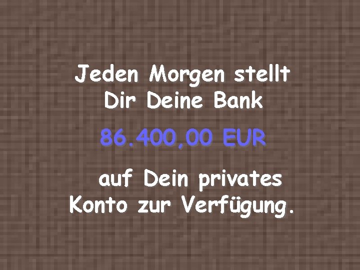 Jeden Morgen stellt Dir Deine Bank 86. 400, 00 EUR auf Dein privates Konto