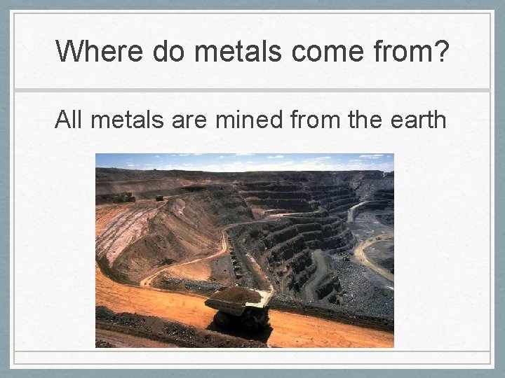 Where do metals come from? All metals are mined from the earth 