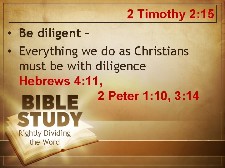 2 Timothy 2: 15 • Be diligent – • Everything we do as Christians