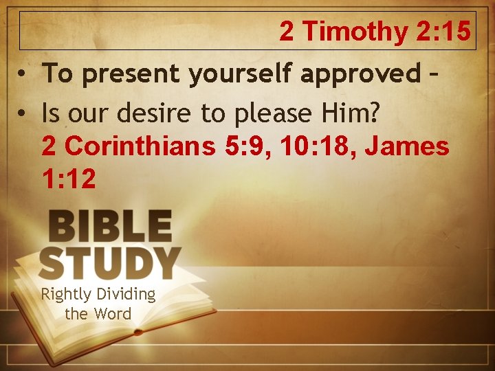 2 Timothy 2: 15 • To present yourself approved – • Is our desire
