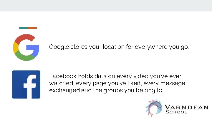 Google stores your location for everywhere you go. Facebook holds data on every video