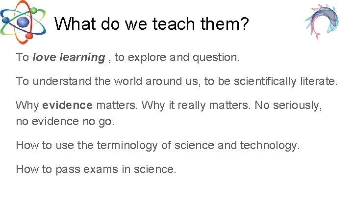 What do we teach them? To love learning , to explore and question. To