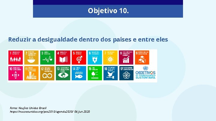 Objetivo 10. Reduzir a desigualdade dentro dos países e entre eles Fonte: Nações Unidas