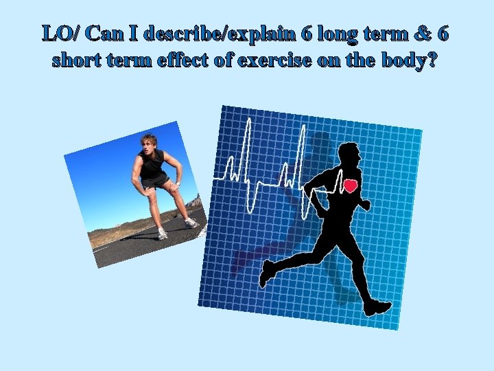 LO/ Can I describe/explain 6 long term & 6 short term effect of exercise