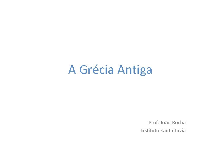 A Grécia Antiga Prof. João Rocha Instituto Santa Luzia 