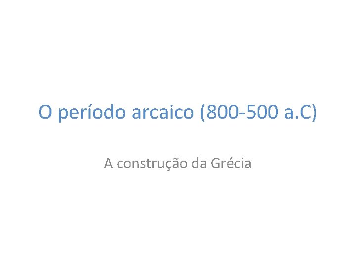 O período arcaico (800 -500 a. C) A construção da Grécia 