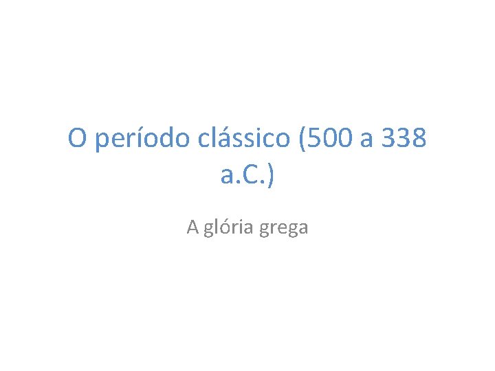 O período clássico (500 a 338 a. C. ) A glória grega 