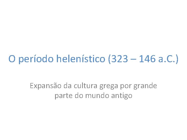 O período helenístico (323 – 146 a. C. ) Expansão da cultura grega por