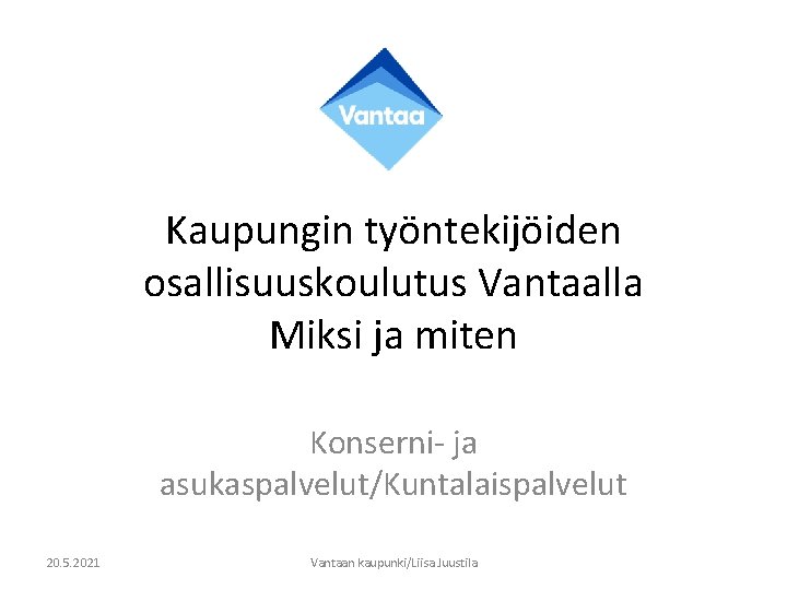 Kaupungin työntekijöiden osallisuuskoulutus Vantaalla Miksi ja miten Konserni- ja asukaspalvelut/Kuntalaispalvelut 20. 5. 2021 Vantaan