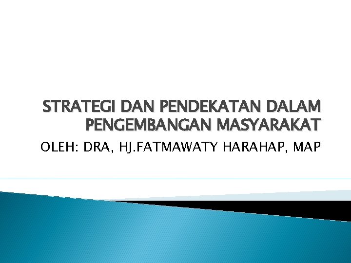 STRATEGI DAN PENDEKATAN DALAM PENGEMBANGAN MASYARAKAT OLEH: DRA, HJ. FATMAWATY HARAHAP, MAP 