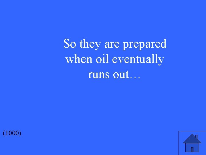 So they are prepared when oil eventually runs out… (1000) 