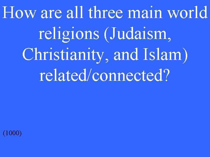 How are all three main world religions (Judaism, Christianity, and Islam) related/connected? (1000) 