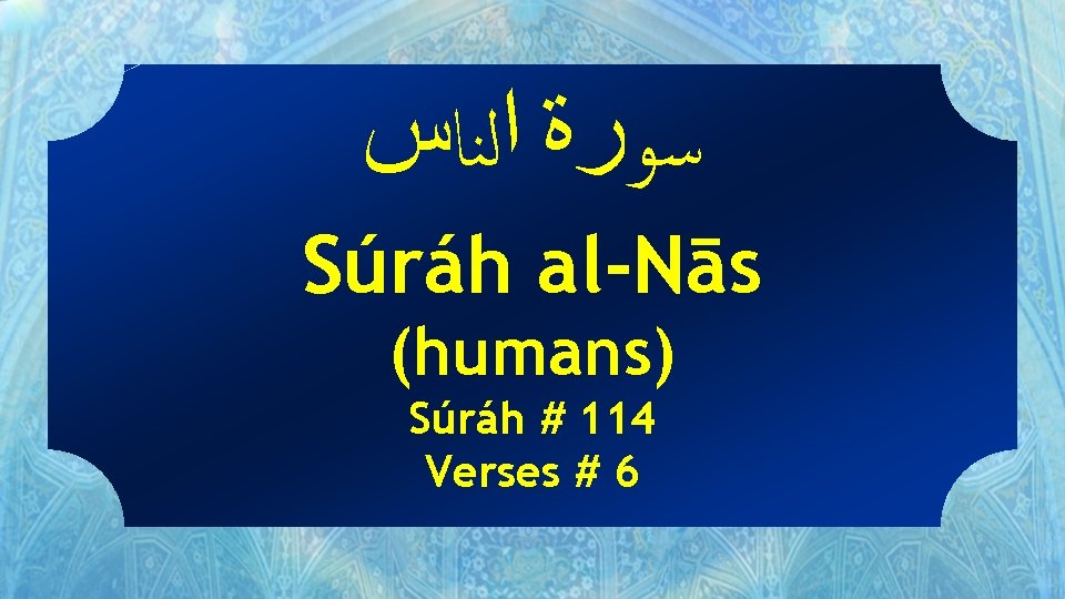  ﺳﻮﺭﺓ ﺍﻟﻨﺎﺱ Súráh al-Nās (humans) Súráh # 114 Verses # 6 