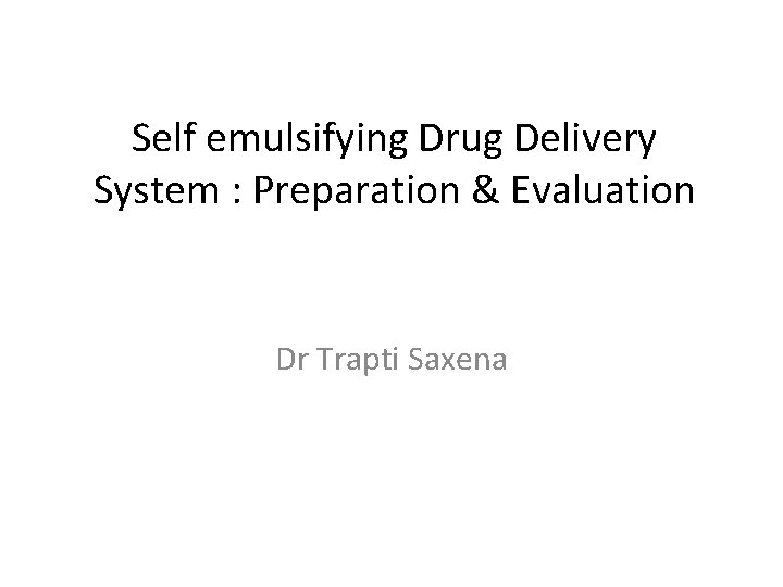 Self emulsifying Drug Delivery System : Preparation & Evaluation Dr Trapti Saxena 