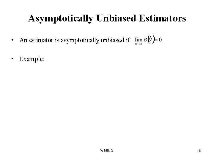 Asymptotically Unbiased Estimators • An estimator is asymptotically unbiased if • Example: week 2