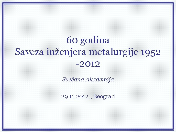 60 godina Saveza inženjera metalurgije 1952 -2012 Svečana Akademija 29. 11. 2012. , Beograd