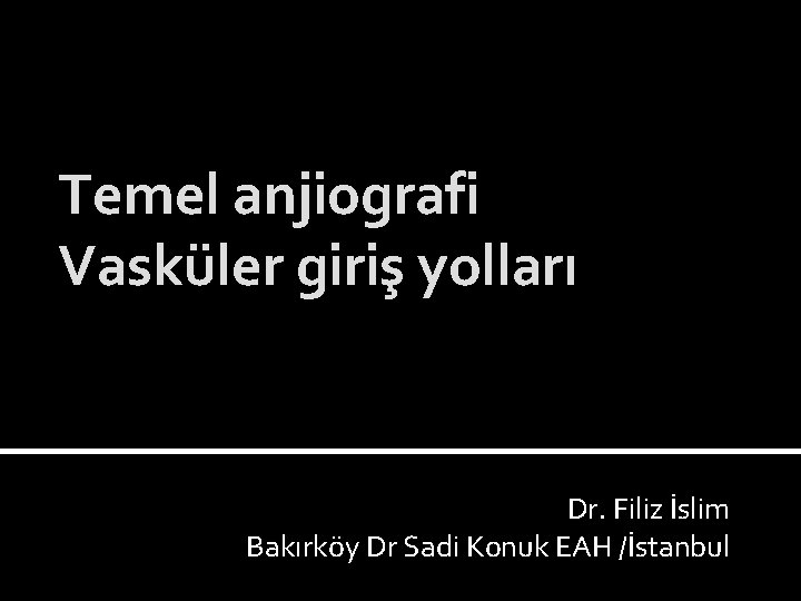 Temel anjiografi Vasküler giriş yolları Dr. Filiz İslim Bakırköy Dr Sadi Konuk EAH /İstanbul