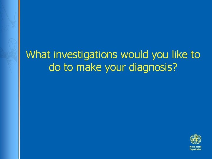 What investigations would you like to do to make your diagnosis? What investigations would you like to do to make your diagnosis?