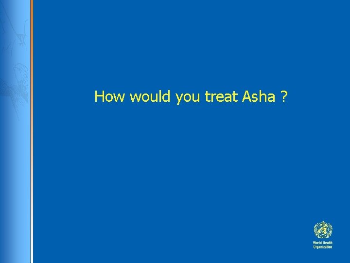 How would you treat Asha ? How would you treat Asha ?