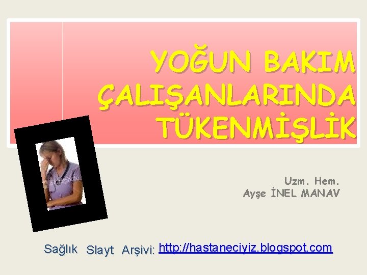 YOĞUN BAKIM ÇALIŞANLARINDA TÜKENMİŞLİK Uzm. Hem. Ayşe İNEL MANAV Sağlık Slayt Arşivi: http: //hastaneciyiz.