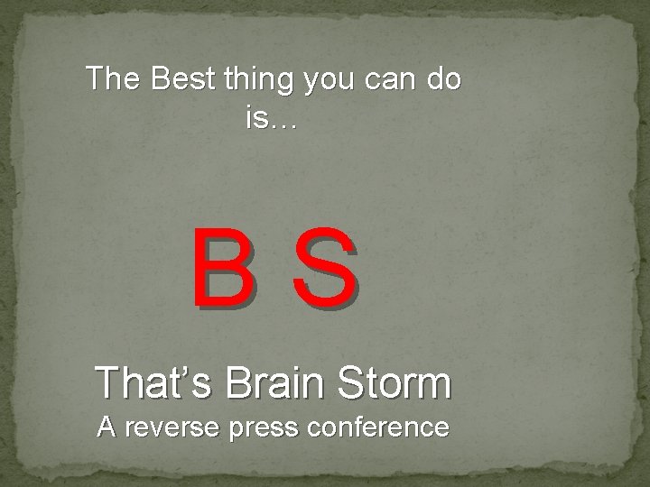 The Best thing you can do is… BS That’s Brain Storm A reverse press