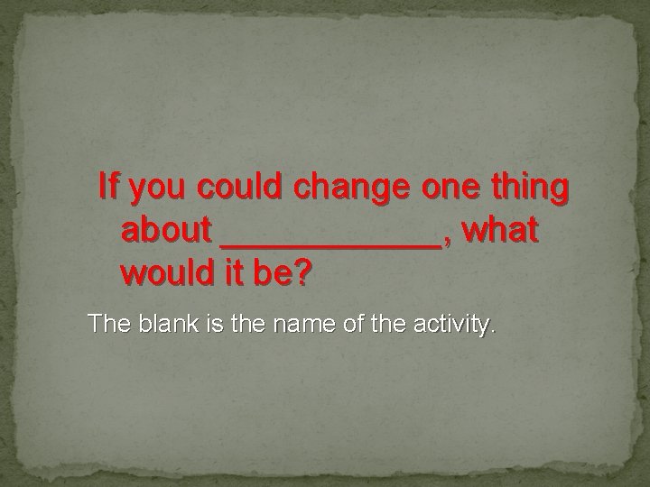 If you could change one thing about ______, what would it be? The blank