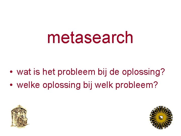 metasearch • wat is het probleem bij de oplossing? • welke oplossing bij welk