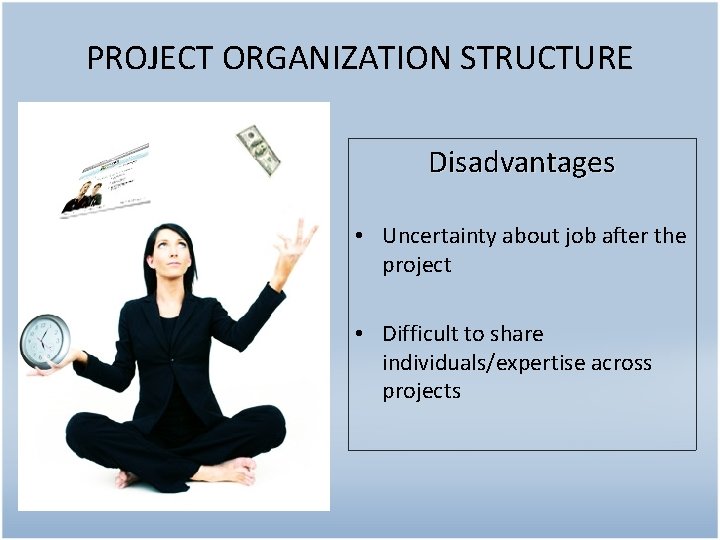 PROJECT ORGANIZATION STRUCTURE Disadvantages • Uncertainty about job after the project • Difficult to