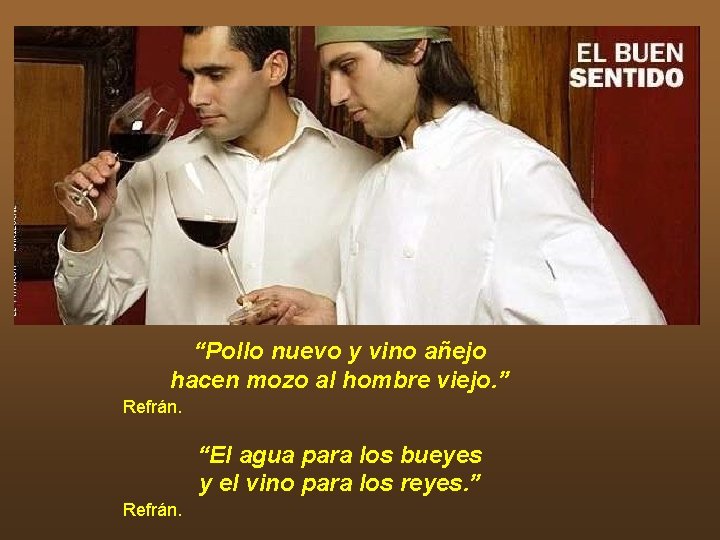 “Pollo nuevo y vino añejo hacen mozo al hombre viejo. ” Refrán. “El agua