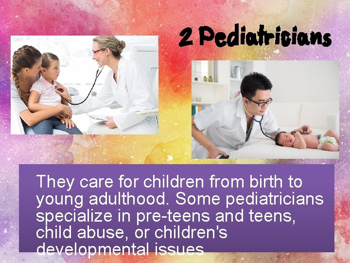 2 Pediatricians They care for children from birth to young adulthood. Some pediatricians specialize