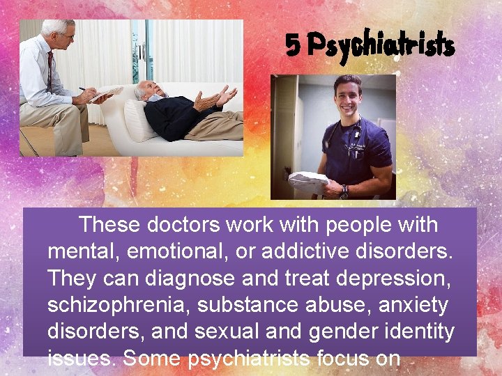 5 Psychiatrists These doctors work with people with mental, emotional, or addictive disorders. They