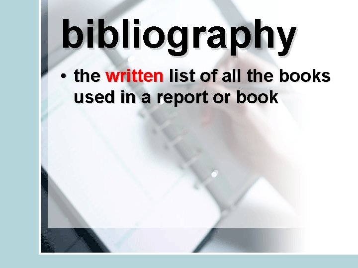 bibliography • the written list of all the books used in a report or