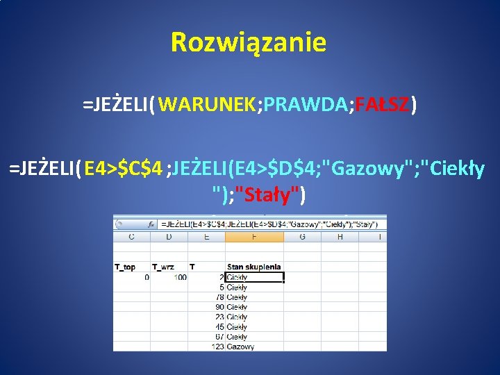 Rozwiązanie =JEŻELI( WARUNEK; PRAWDA; FAŁSZ) =JEŻELI( E 4>$C$4 ; JEŻELI(E 4>$D$4; "Gazowy"; "Ciekły ");