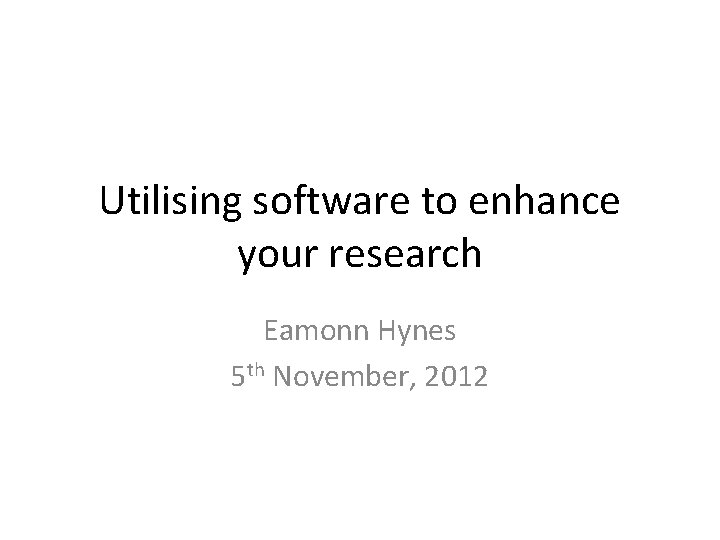 Utilising software to enhance your research Eamonn Hynes 5 th November, 2012 
