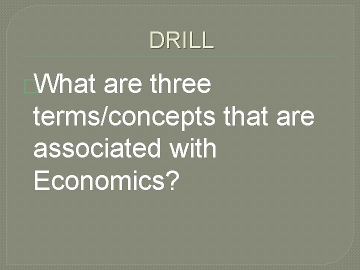 DRILL �What are three terms/concepts that are associated with Economics? 