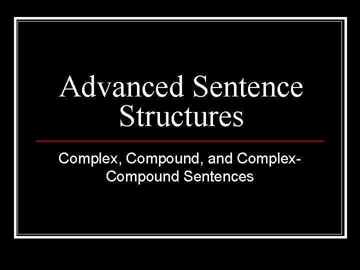 Advanced Sentence Structures Complex, Compound, and Complex. Compound Sentences 