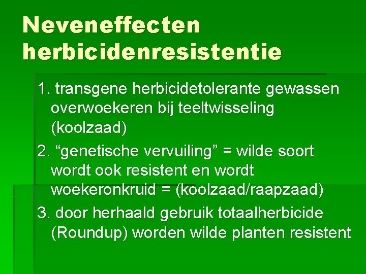 Neveneffecten herbicidenresistentie 1. transgene herbicidetolerante gewassen overwoekeren bij teeltwisseling (koolzaad) 2. “genetische vervuiling” =