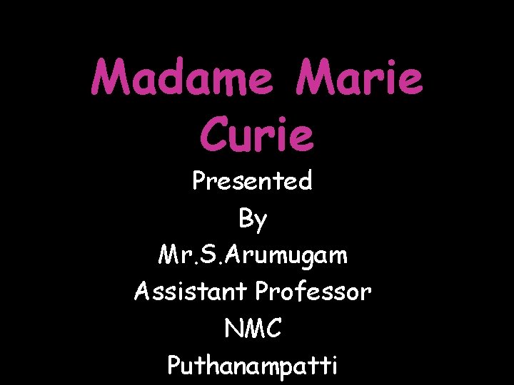 Madame Marie Curie Presented By Mr. S. Arumugam Assistant Professor NMC Puthanampatti 