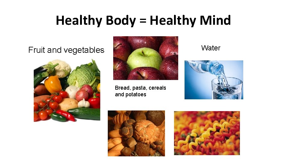 Healthy Body = Healthy Mind Water Fruit and vegetables Bread, pasta, cereals and potatoes