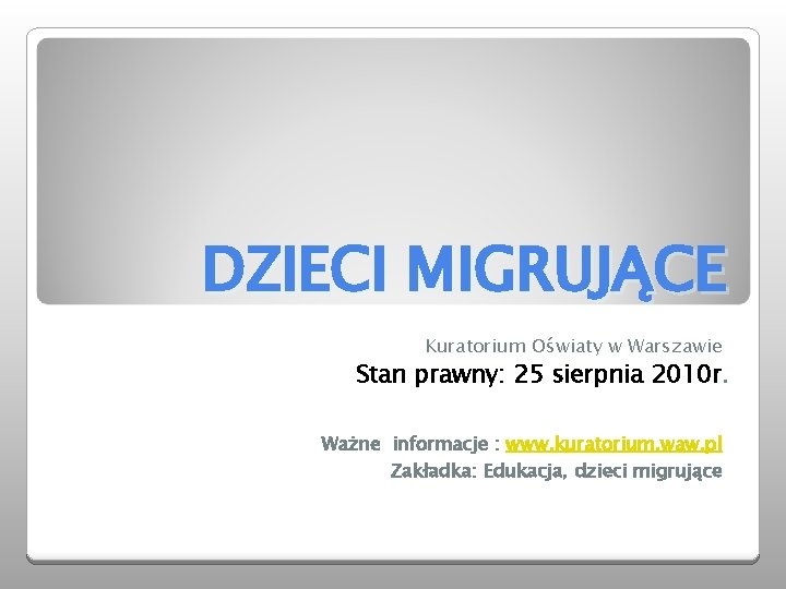 DZIECI MIGRUJĄCE Kuratorium Oświaty w Warszawie Stan prawny: 25 sierpnia 2010 r. Ważne informacje