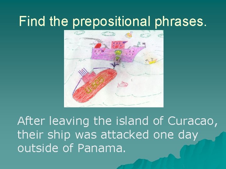 Find the prepositional phrases. After leaving the island of Curacao, their ship was attacked Find the prepositional phrases. After leaving the island of Curacao, their ship was attacked