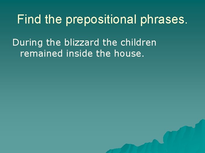Find the prepositional phrases. During the blizzard the children remained inside the house. Find the prepositional phrases. During the blizzard the children remained inside the house.