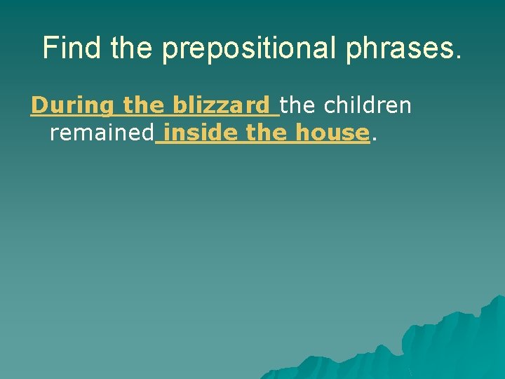 Find the prepositional phrases. During the blizzard the children remained inside the house. Find the prepositional phrases. During the blizzard the children remained inside the house.